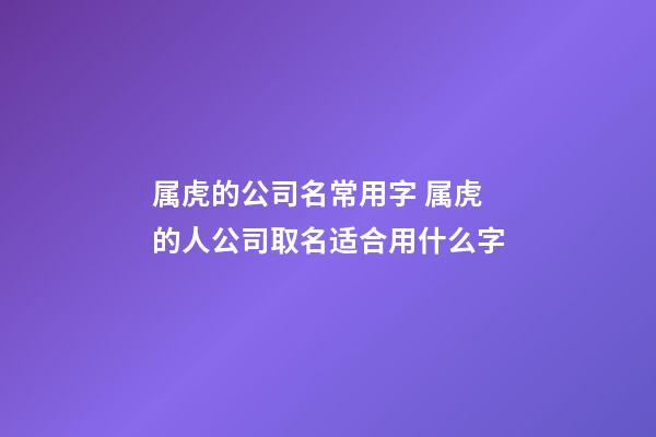 属虎的公司名常用字 属虎的人公司取名适合用什么字-第1张-公司起名-玄机派